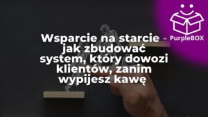 Wsparcie na starcie - jak zbudować system, który dowozi klientów, zanim wypijesz kawę