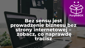 Bez sensu jest prowadzenie biznesu bez strony internetowej – zobacz, co naprawdę tracisz