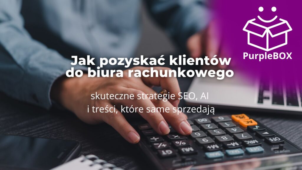 Jak pozyskać klientów do biura rachunkowego - skuteczne strategie SEO, AI i treści, które same sprzedają