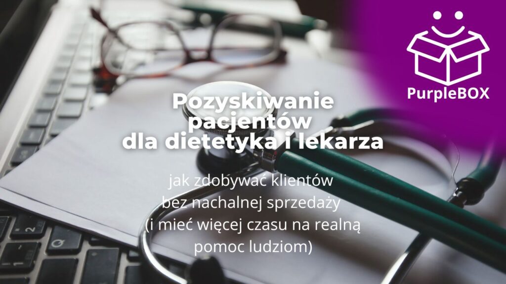 Pozyskiwanie pacjentów dla dietetyka i lekarza - jak zdobywać klientów bez nachalnej sprzedaży (i mieć więcej czasu na realną pomoc ludziom)