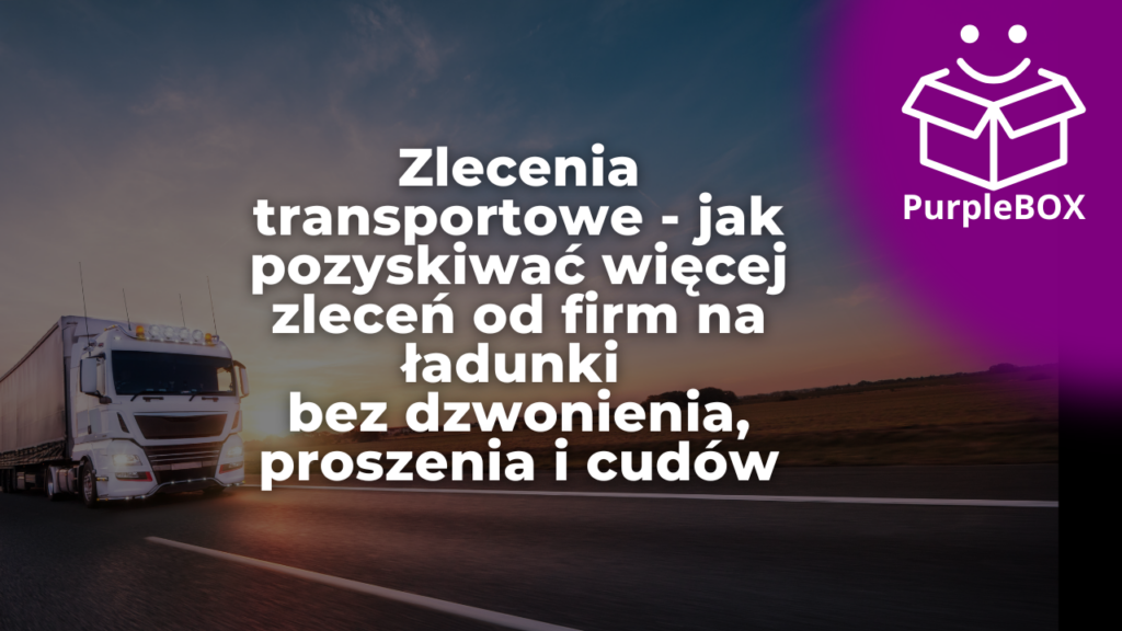 Zlecenia transportowe - jak pozyskiwać więcej zleceń od firm na ładunki bez dzwonienia, proszenia i cudów