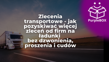 Zlecenia transportowe - jak pozyskiwać więcej zleceń od firm na ładunki bez dzwonienia, proszenia i cudów