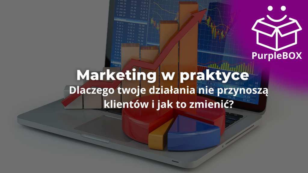 Marketing w praktyce - dlaczego twoje działania nie przynoszą klientów i jak to zmienić