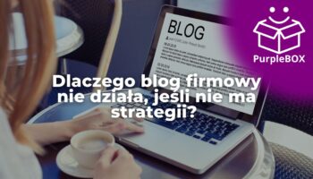 Dlaczego blog firmowy nie działa, jeśli nie ma strategii? Odkryj system pracy nad blogiem, który zamienia słowa w klientów firmy