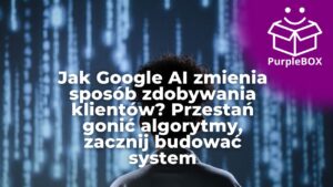 Jak Google AI zmienia sposób zdobywania klientów? Przestań gonić algorytmy, zacznij budować system
