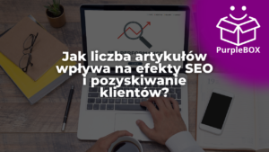 Jak liczba artykułów wpływa na efekty SEO i pozyskiwanie klientów