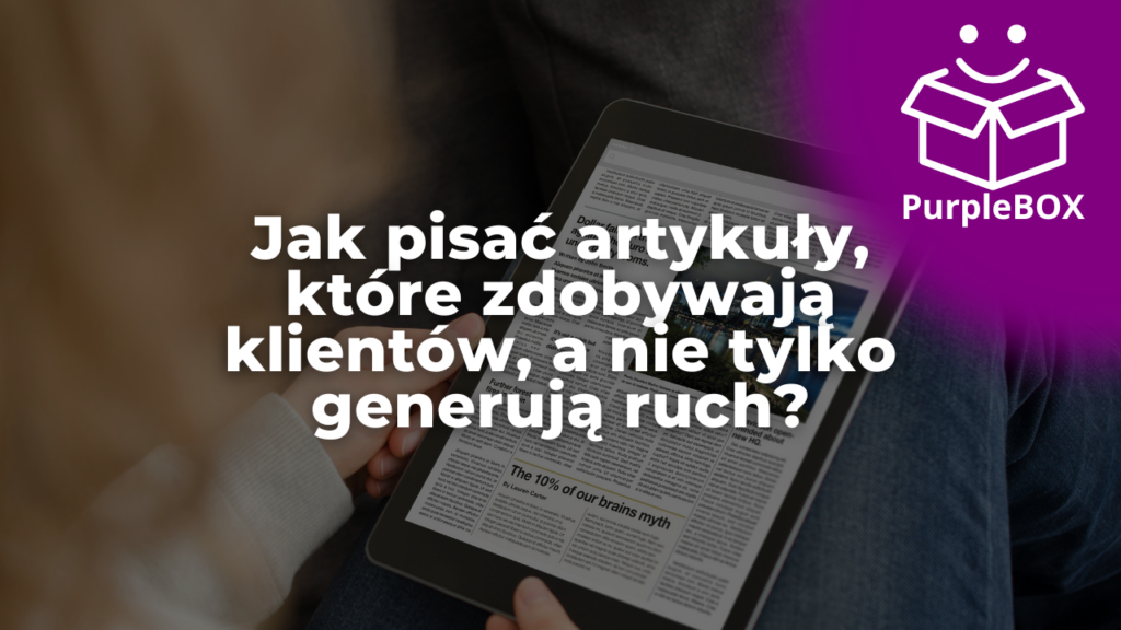 Jak pisać artykuły, które zdobywają klientów, a nie tylko generują ruch