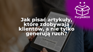Jak pisać artykuły, które zdobywają klientów, a nie tylko generują ruch