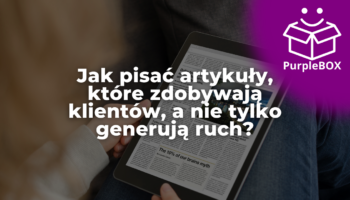 Jak pisać artykuły, które zdobywają klientów, a nie tylko generują ruch