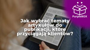 Jak wybrać tematy artykułów do publikacji, które przyciągają klientów (i wreszcie zarabiają na siebie)?