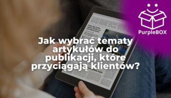 Jak wybrać tematy artykułów do publikacji, które przyciągają klientów (i wreszcie zarabiają na siebie)?